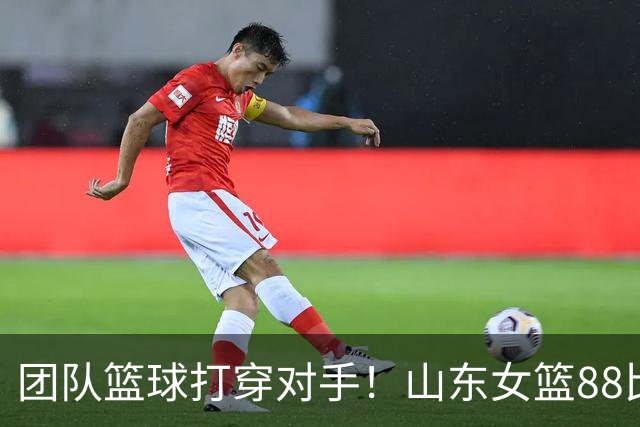 团队篮球打穿对手！山东女篮88比74战胜北京，张子宇攻防两端封神，四名球员得分上双完美磨合阵容