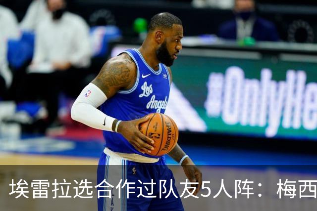埃雷拉选合作过队友5人阵：梅西、姆巴佩、伊布在列，鲁尼替补