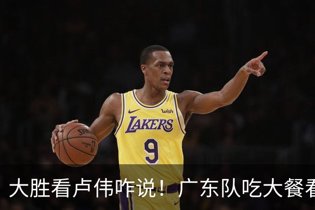 大胜看卢伟咋说！广东队吃大餐看揭幕战，萨姆纳显眼徐杰讨论比赛