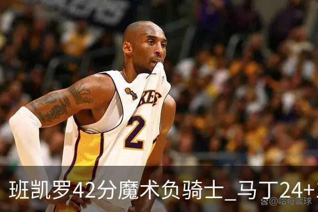 班凯罗42分魔术负骑士 马丁24+12热火力克猛龙