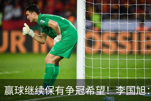 赢球继续保有争冠希望！李国旭：球员积极性高，相信能赢下比赛