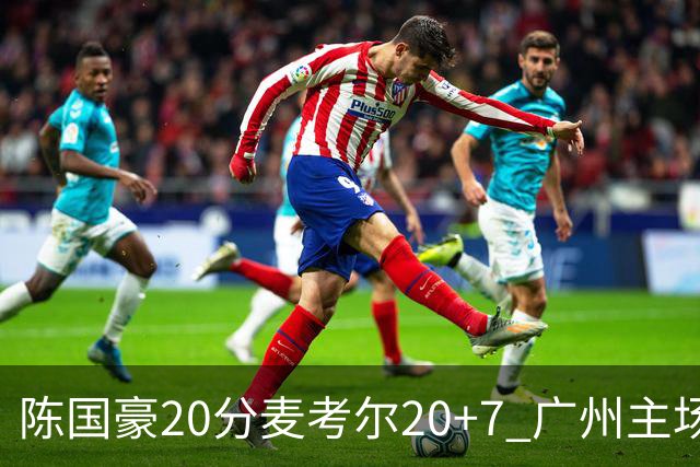 陈国豪20分麦考尔20+7 广州主场击败浙江开门红