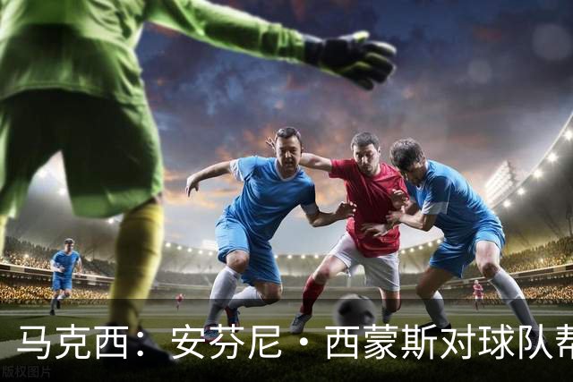马克西：安芬尼·西蒙斯对球队帮助巨大 他命中了大量关键球