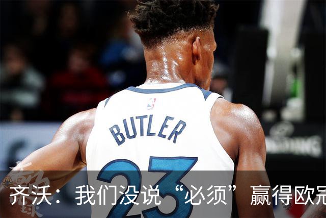 齐沃：我们没说“必须”赢得欧冠，而是说那是一个梦想